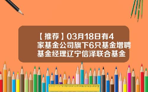 【推荐】03月18日有4家基金公司旗下6只基金增聘基金经理辽宁信泽联合基金