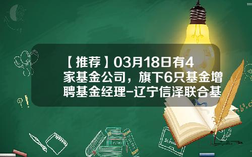 【推荐】03月18日有4家基金公司，旗下6只基金增聘基金经理-辽宁信泽联合基金