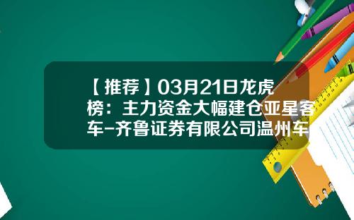 【推荐】03月21日龙虎榜：主力资金大幅建仓亚星客车-齐鲁证券有限公司温州车站大道证券营业部