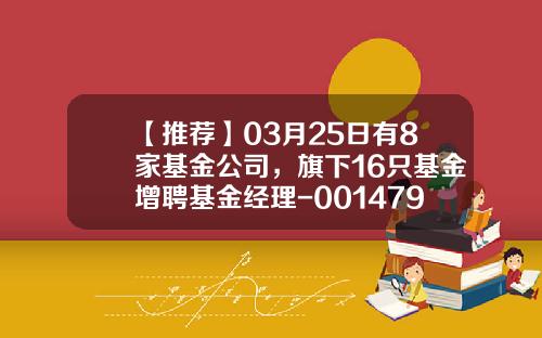 【推荐】03月25日有8家基金公司，旗下16只基金增聘基金经理-001479基金