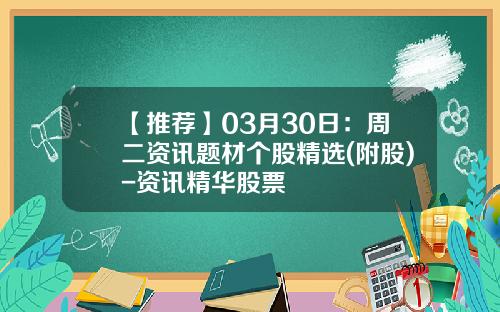 【推荐】03月30日：周二资讯题材个股精选(附股)-资讯精华股票