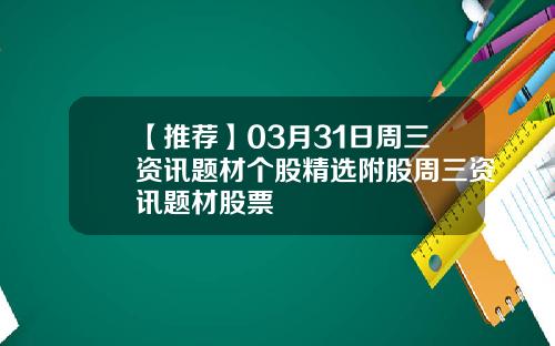 【推荐】03月31日周三资讯题材个股精选附股周三资讯题材股票