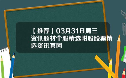 【推荐】03月31日周三资讯题材个股精选附股股票精选资讯官网
