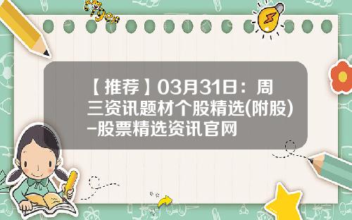 【推荐】03月31日：周三资讯题材个股精选(附股)-股票精选资讯官网