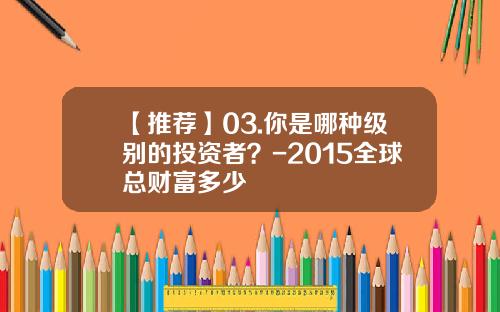 【推荐】03.你是哪种级别的投资者？-2015全球总财富多少