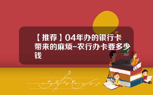 【推荐】04年办的银行卡带来的麻烦-农行办卡要多少钱