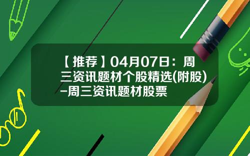 【推荐】04月07日：周三资讯题材个股精选(附股)-周三资讯题材股票