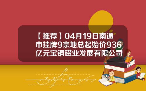 【推荐】04月19日南通市挂牌9宗地总起始价936亿元宝钢磁业发展有限公司