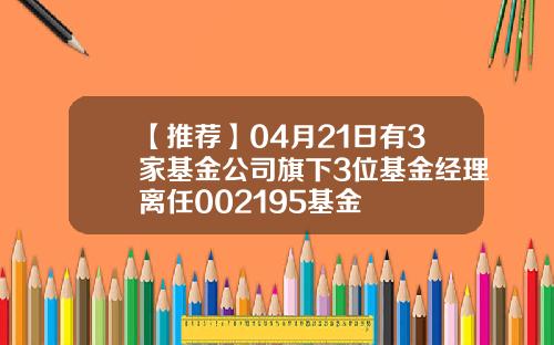 【推荐】04月21日有3家基金公司旗下3位基金经理离任002195基金