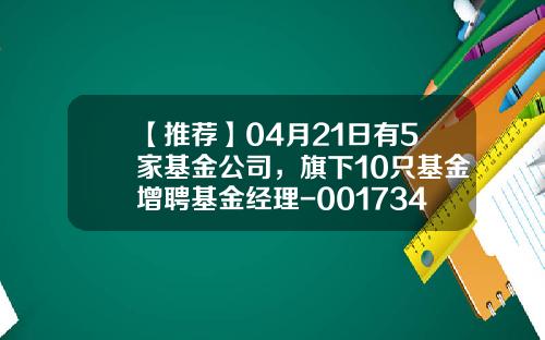 【推荐】04月21日有5家基金公司，旗下10只基金增聘基金经理-001734基金