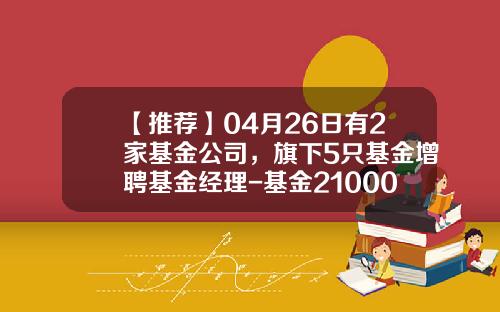 【推荐】04月26日有2家基金公司，旗下5只基金增聘基金经理-基金210004