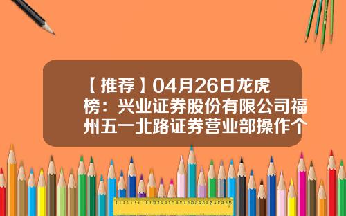 【推荐】04月26日龙虎榜：兴业证券股份有限公司福州五一北路证券营业部操作个股-兴业证券福州分公司