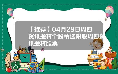【推荐】04月29日周四资讯题材个股精选附股周四资讯题材股票