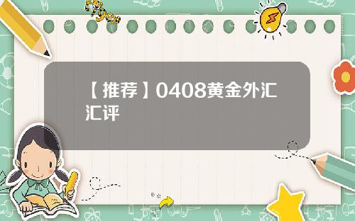 【推荐】0408黄金外汇汇评