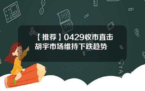 【推荐】0429收市直击胡宇市场维持下跌趋势