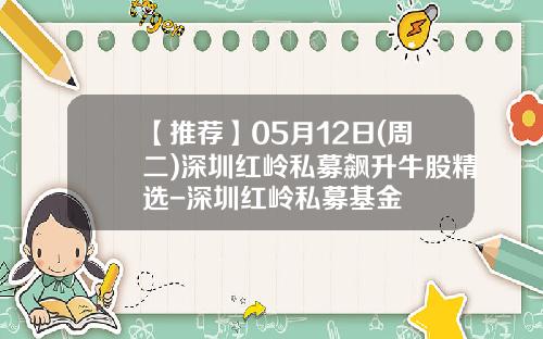 【推荐】05月12日(周二)深圳红岭私募飙升牛股精选-深圳红岭私募基金