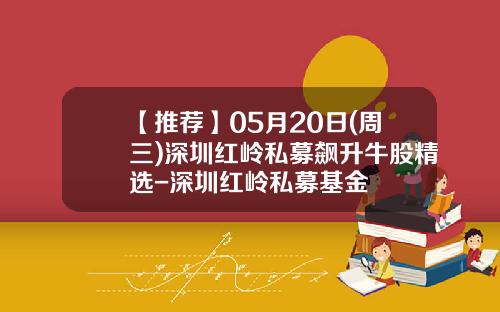 【推荐】05月20日(周三)深圳红岭私募飙升牛股精选-深圳红岭私募基金