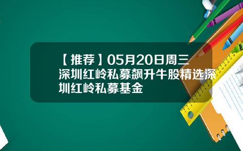 【推荐】05月20日周三深圳红岭私募飙升牛股精选深圳红岭私募基金