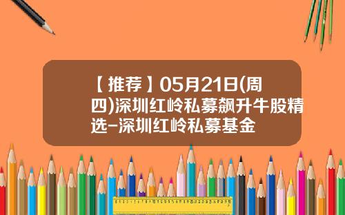 【推荐】05月21日(周四)深圳红岭私募飙升牛股精选-深圳红岭私募基金