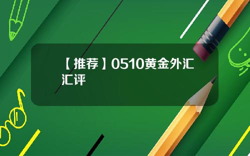 【推荐】0510黄金外汇汇评