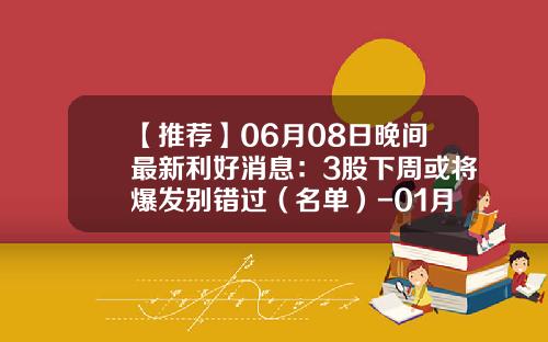 【推荐】06月08日晚间最新利好消息：3股下周或将爆发别错过（名单）-01月06日晚间上市公司利好消息一览