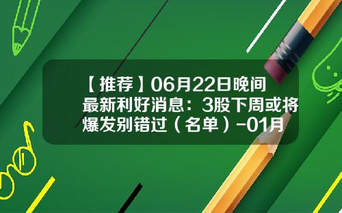 【推荐】06月22日晚间最新利好消息：3股下周或将爆发别错过（名单）-01月06日晚间上市公司利好消息一览