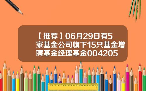 【推荐】06月29日有5家基金公司旗下15只基金增聘基金经理基金004205