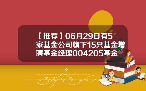 【推荐】06月29日有5家基金公司旗下15只基金增聘基金经理004205基金