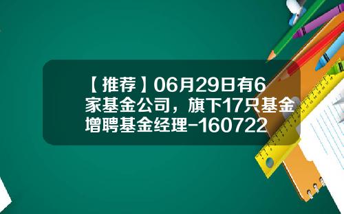 【推荐】06月29日有6家基金公司，旗下17只基金增聘基金经理-160722基金