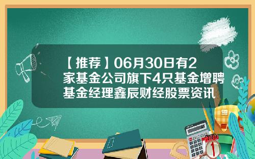 【推荐】06月30日有2家基金公司旗下4只基金增聘基金经理鑫辰财经股票资讯