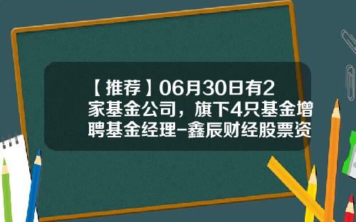 【推荐】06月30日有2家基金公司，旗下4只基金增聘基金经理-鑫辰财经股票资讯