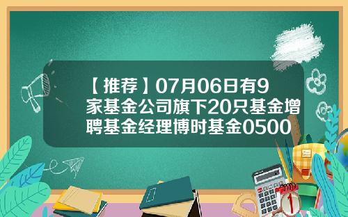 【推荐】07月06日有9家基金公司旗下20只基金增聘基金经理博时基金050001