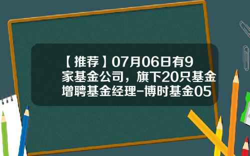 【推荐】07月06日有9家基金公司，旗下20只基金增聘基金经理-博时基金050201