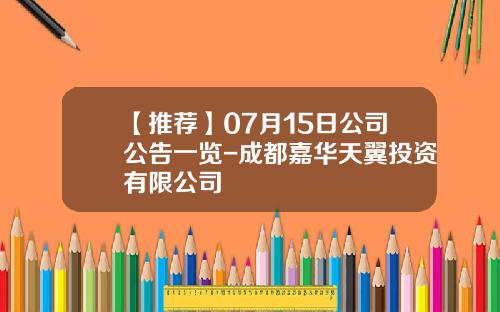 【推荐】07月15日公司公告一览-成都嘉华天翼投资有限公司