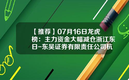 【推荐】07月16日龙虎榜：主力资金大幅减仓浙江东日-东吴证券有限责任公司杭州文晖路证券营业部