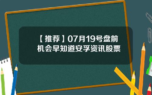 【推荐】07月19号盘前机会早知道安孚资讯股票