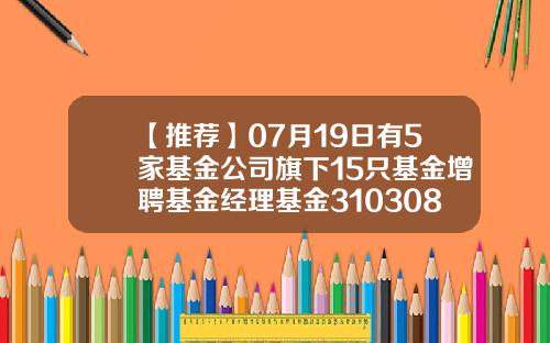 【推荐】07月19日有5家基金公司旗下15只基金增聘基金经理基金310308