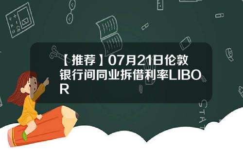 【推荐】07月21日伦敦银行间同业拆借利率LIBOR
