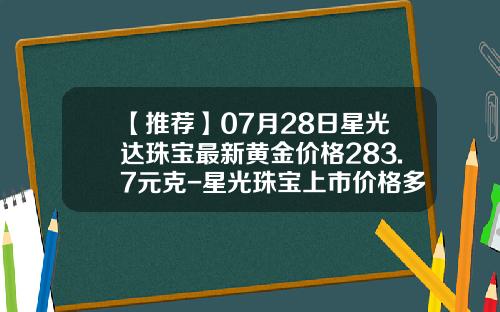 【推荐】07月28日星光达珠宝最新黄金价格283.7元克-星光珠宝上市价格多少