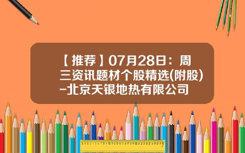 【推荐】07月28日：周三资讯题材个股精选(附股)-北京天银地热有限公司