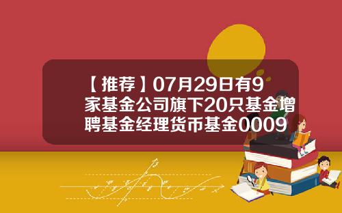 【推荐】07月29日有9家基金公司旗下20只基金增聘基金经理货币基金000907