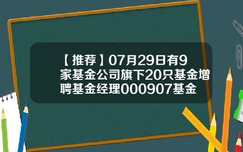 【推荐】07月29日有9家基金公司旗下20只基金增聘基金经理000907基金是什么