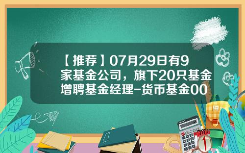 【推荐】07月29日有9家基金公司，旗下20只基金增聘基金经理-货币基金000907