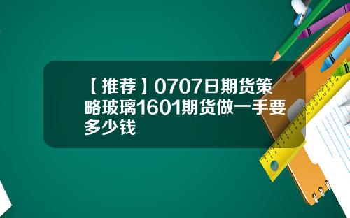 【推荐】0707日期货策略玻璃1601期货做一手要多少钱