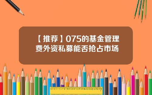【推荐】075的基金管理费外资私募能否抢占市场
