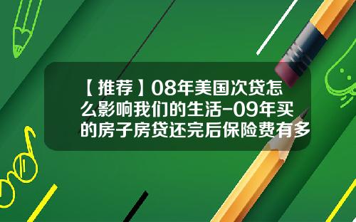 【推荐】08年美国次贷怎么影响我们的生活-09年买的房子房贷还完后保险费有多少