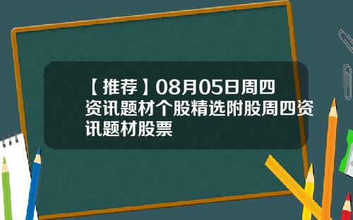 【推荐】08月05日周四资讯题材个股精选附股周四资讯题材股票