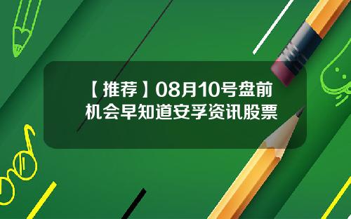 【推荐】08月10号盘前机会早知道安孚资讯股票