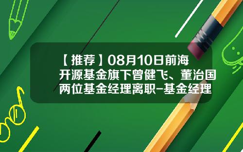 【推荐】08月10日前海开源基金旗下曾健飞、董治国两位基金经理离职-基金经理辞职