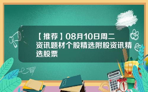 【推荐】08月10日周二资讯题材个股精选附股资讯精选股票
